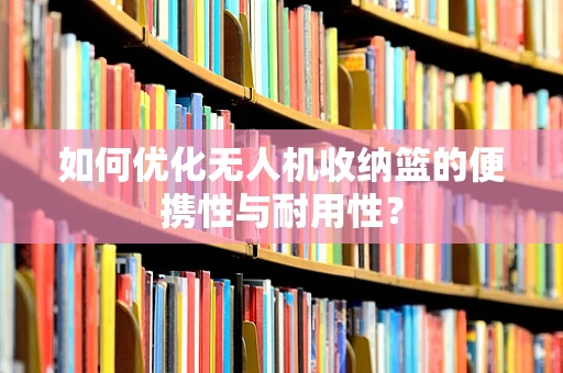 如何优化无人机收纳篮的便携性与耐用性？