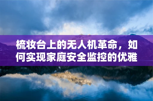 梳妆台上的无人机革命，如何实现家庭安全监控的优雅升级？