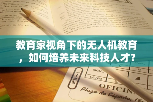 教育家视角下的无人机教育，如何培养未来科技人才？