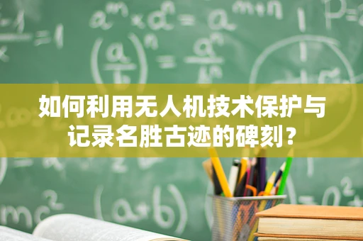 如何利用无人机技术保护与记录名胜古迹的碑刻？