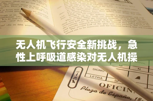 无人机飞行安全新挑战，急性上呼吸道感染对无人机操作员的影响