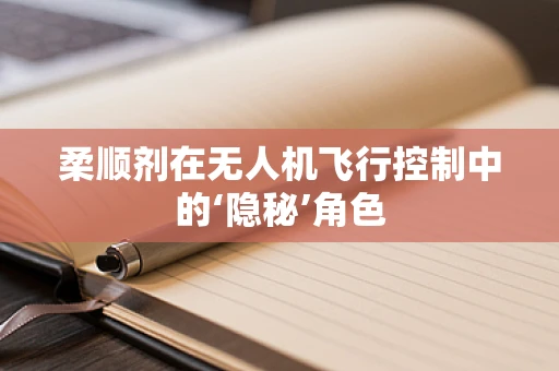 柔顺剂在无人机飞行控制中的‘隐秘’角色