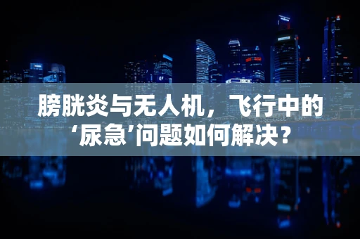 膀胱炎与无人机，飞行中的‘尿急’问题如何解决？