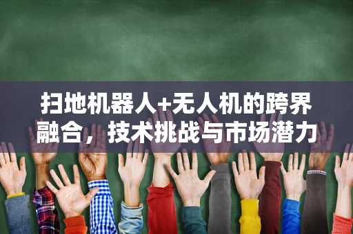 扫地机器人+无人机的跨界融合，技术挑战与市场潜力