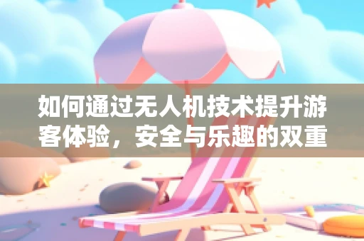 如何通过无人机技术提升游客体验，安全与乐趣的双重保障？