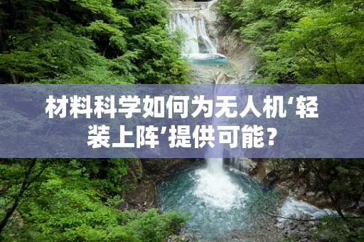 材料科学如何为无人机‘轻装上阵’提供可能？