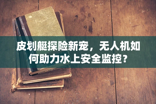皮划艇探险新宠，无人机如何助力水上安全监控？
