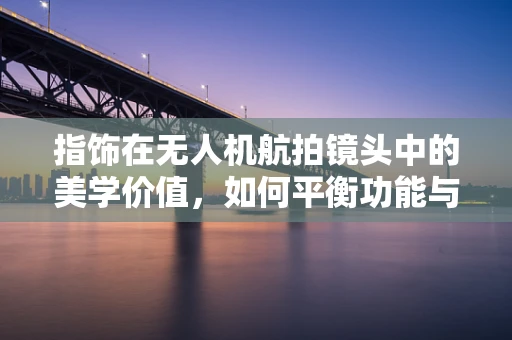 指饰在无人机航拍镜头中的美学价值，如何平衡功能与美学？