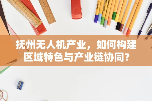 抚州无人机产业，如何构建区域特色与产业链协同？