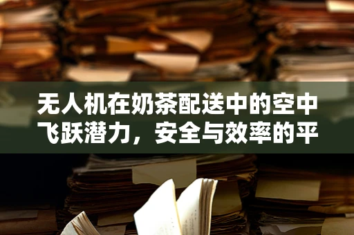 无人机在奶茶配送中的空中飞跃潜力，安全与效率的平衡挑战