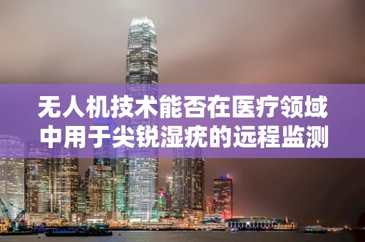 无人机技术能否在医疗领域中用于尖锐湿疣的远程监测与治疗？