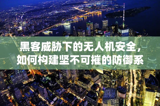 黑客威胁下的无人机安全，如何构建坚不可摧的防御系统？