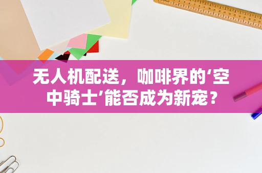无人机配送，咖啡界的‘空中骑士’能否成为新宠？