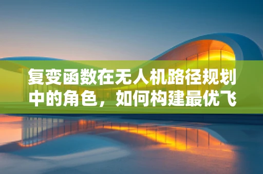 复变函数在无人机路径规划中的角色，如何构建最优飞行轨迹？