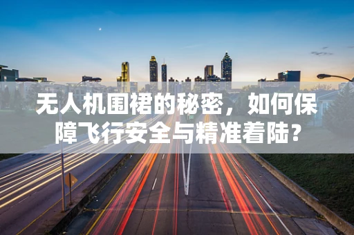 无人机围裙的秘密，如何保障飞行安全与精准着陆？
