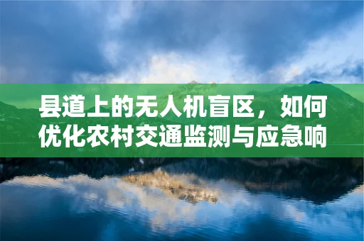县道上的无人机盲区，如何优化农村交通监测与应急响应？