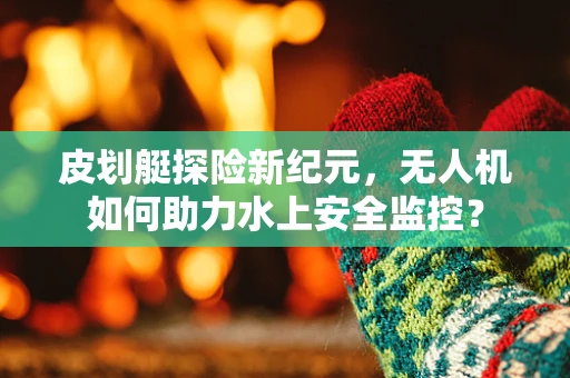 皮划艇探险新纪元，无人机如何助力水上安全监控？
