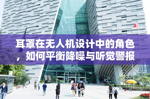 耳罩在无人机设计中的角色，如何平衡降噪与听觉警报？