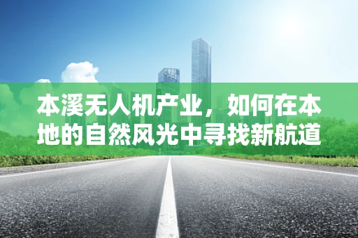 本溪无人机产业，如何在本地的自然风光中寻找新航道？