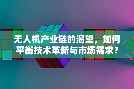 无人机产业链的渴望，如何平衡技术革新与市场需求？