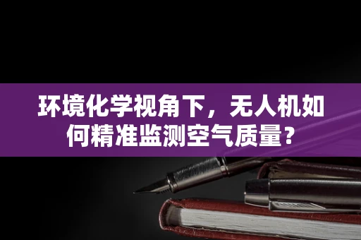 环境化学视角下，无人机如何精准监测空气质量？