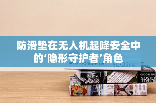 防滑垫在无人机起降安全中的‘隐形守护者’角色