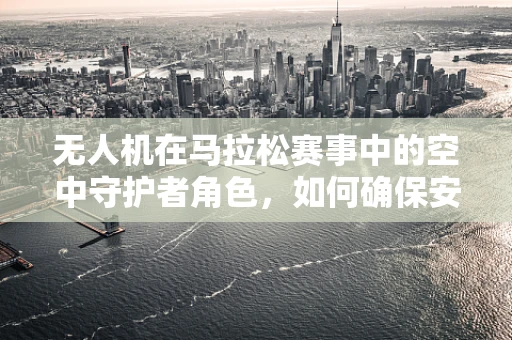 无人机在马拉松赛事中的空中守护者角色，如何确保安全与效率的完美结合？