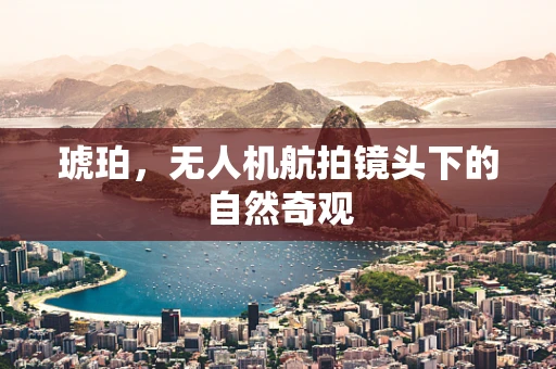 琥珀，无人机航拍镜头下的自然奇观
