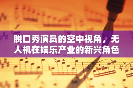 脱口秀演员的空中视角，无人机在娱乐产业的新兴角色？