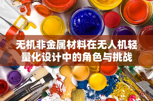 无机非金属材料在无人机轻量化设计中的角色与挑战