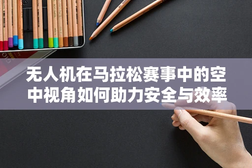 无人机在马拉松赛事中的空中视角如何助力安全与效率？