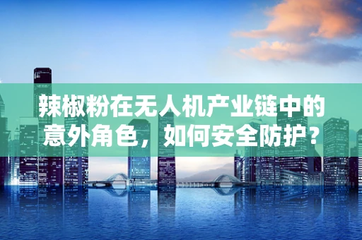 辣椒粉在无人机产业链中的意外角色，如何安全防护？