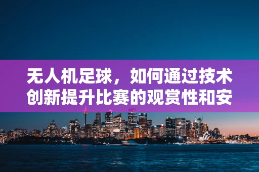 无人机足球，如何通过技术创新提升比赛的观赏性和安全性？