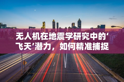 无人机在地震学研究中的‘飞天’潜力，如何精准捕捉震源信息？