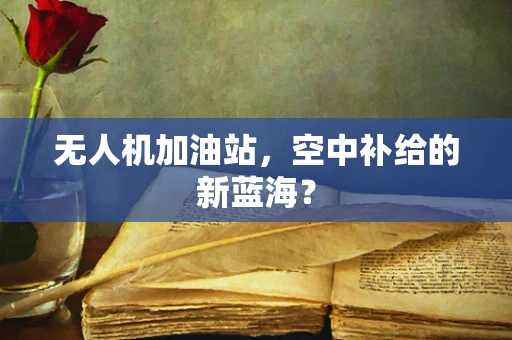 无人机加油站，空中补给的新蓝海？