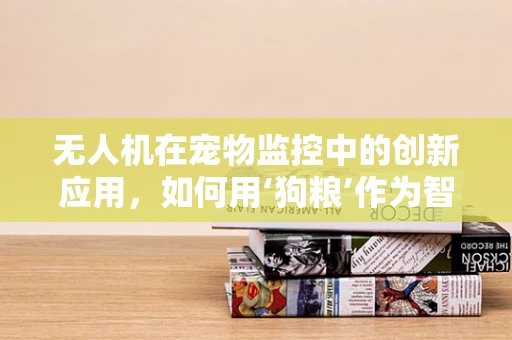 无人机在宠物监控中的创新应用，如何用‘狗粮’作为智能追踪的诱饵？