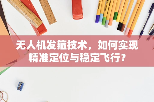 无人机发箍技术，如何实现精准定位与稳定飞行？