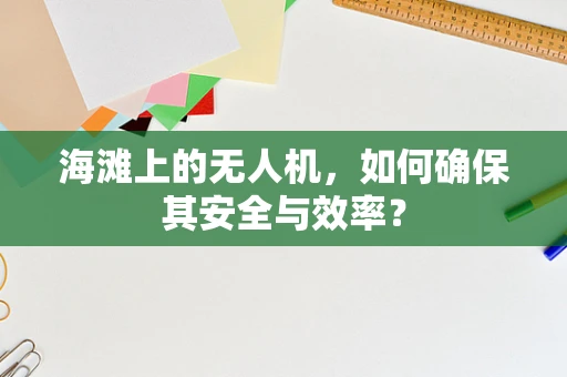 海滩上的无人机，如何确保其安全与效率？