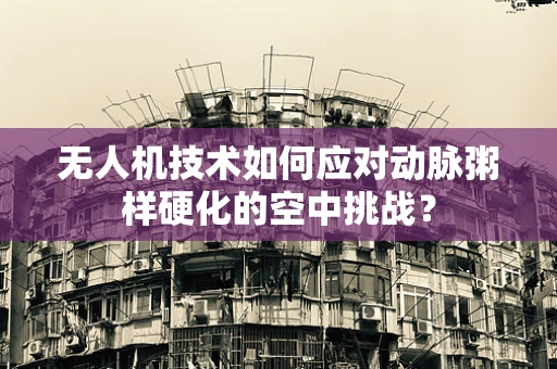 无人机技术如何应对动脉粥样硬化的空中挑战？