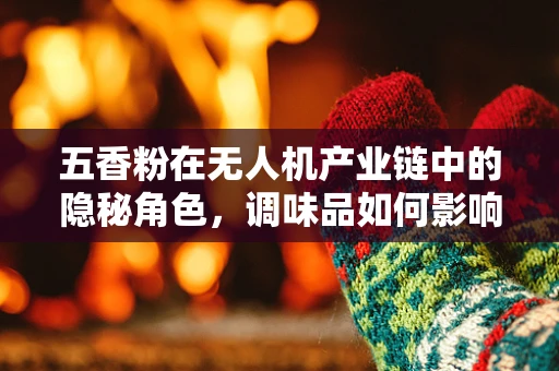 五香粉在无人机产业链中的隐秘角色，调味品如何影响飞行性能？