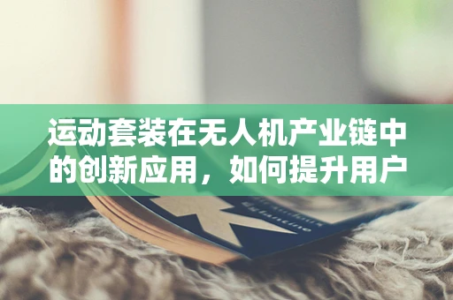运动套装在无人机产业链中的创新应用，如何提升用户体验？