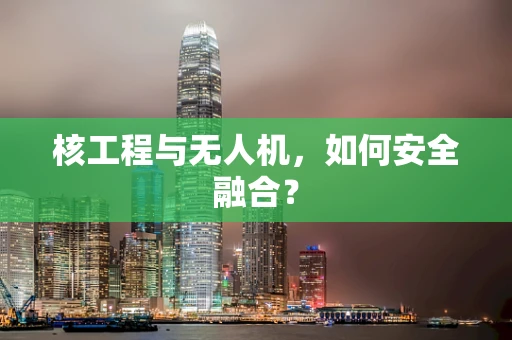 核工程与无人机，如何安全融合？