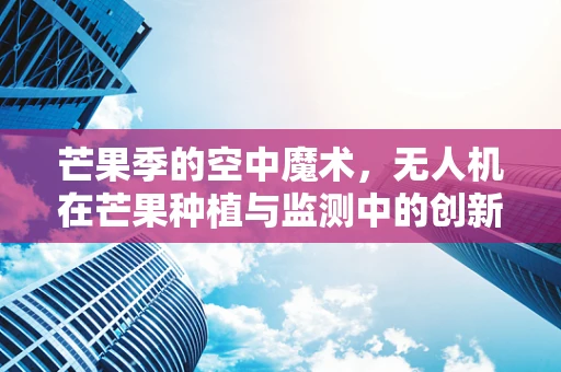 芒果季的空中魔术，无人机在芒果种植与监测中的创新应用？