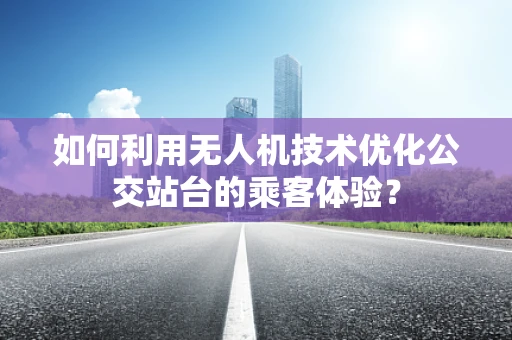 如何利用无人机技术优化公交站台的乘客体验？