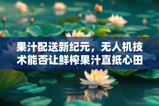 果汁配送新纪元，无人机技术能否让鲜榨果汁直抵心田？
