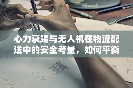 心力衰竭与无人机在物流配送中的安全考量，如何平衡效率与健康？