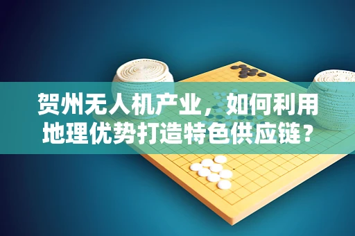 贺州无人机产业，如何利用地理优势打造特色供应链？