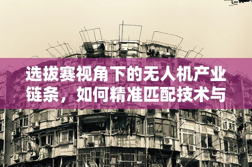 选拔赛视角下的无人机产业链条，如何精准匹配技术与人才？