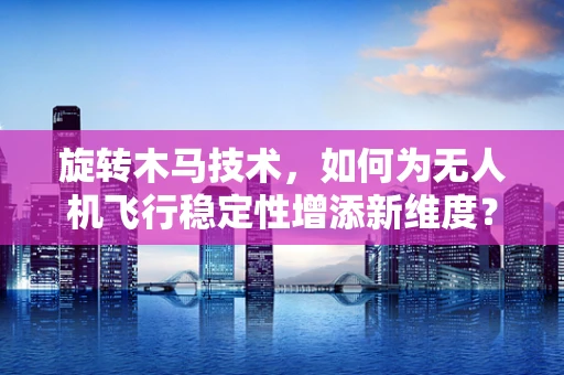 旋转木马技术，如何为无人机飞行稳定性增添新维度？