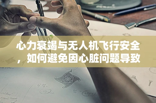 心力衰竭与无人机飞行安全，如何避免因心脏问题导致的飞行事故？